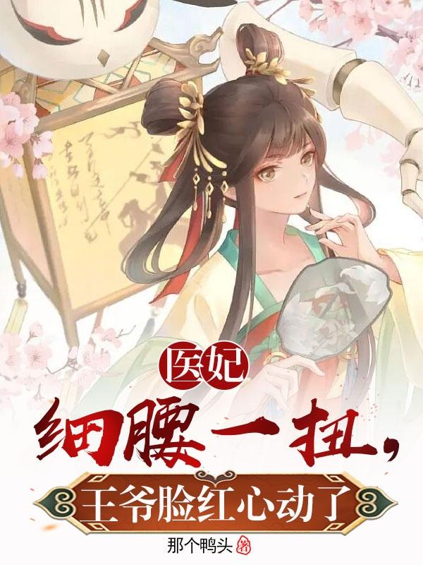 医妃细腰一扭,王爷脸红心动了