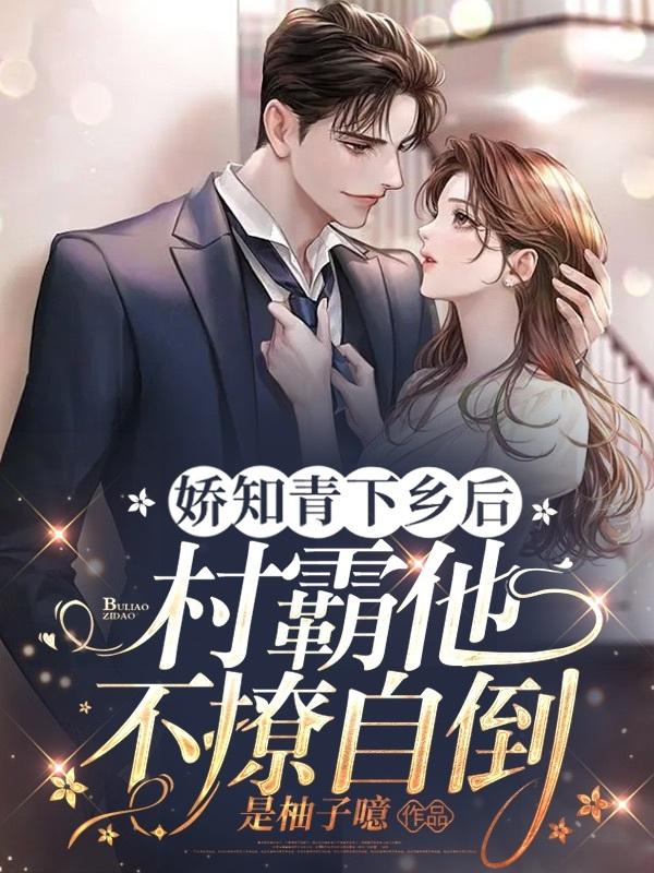 娇知青下乡后,村霸他不撩自倒