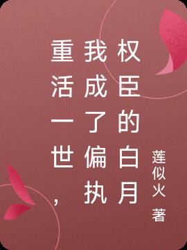重活一世，我成了偏执权臣的白月
