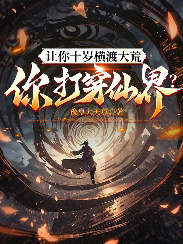 让你十岁横渡大荒，你打穿仙界？